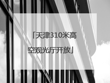 天津310米高空观光厅开放