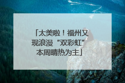 太美啦！福州又现浪漫“双彩虹” 本周晴热为主
