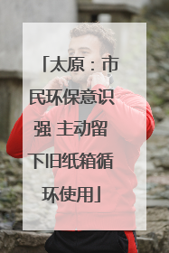 太原：市民环保意识强 主动留下旧纸箱循环使用