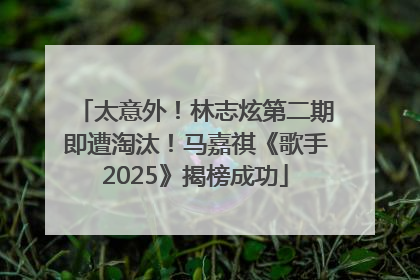 太意外！林志炫第二期即遭淘汰！马嘉祺《歌手2025》揭榜成功
