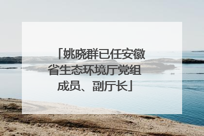 姚晓群已任安徽省生态环境厅党组成员、副厅长