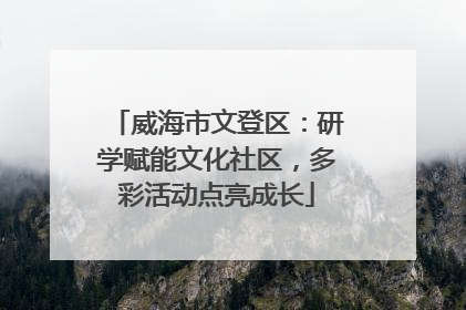 威海市文登区：研学赋能文化社区，多彩活动点亮成长
