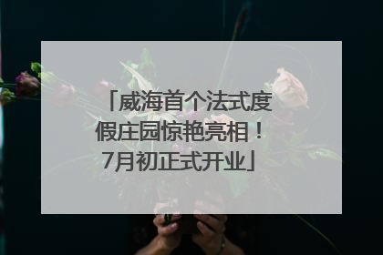威海首个法式度假庄园惊艳亮相！7月初正式开业