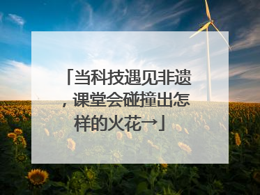当科技遇见非遗，课堂会碰撞出怎样的火花→