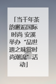 当千年茶韵邂逅国际时尚 安溪举办“品世遗之味赏时尚潮流”活动