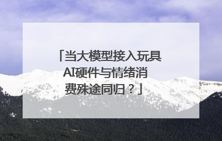 当大模型接入玩具 AI硬件与情绪消费殊途同归？