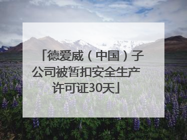 德爱威（中国）子公司被暂扣安全生产许可证30天