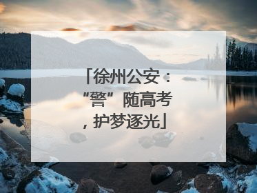 徐州公安：“警”随高考，护梦逐光