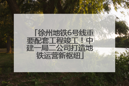徐州地铁6号线重要配套工程竣工！中建一局二公司打造地铁运营新枢纽
