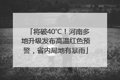 将破40℃！河南多地升级发布高温红色预警，省内局地有暴雨