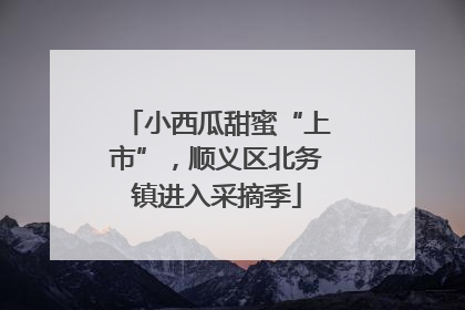 小西瓜甜蜜“上市”，顺义区北务镇进入采摘季