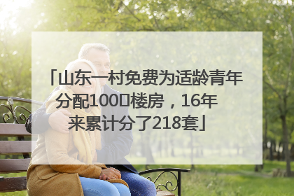 山东一村免费为适龄青年分配100㎡楼房，16年来累计分了218套