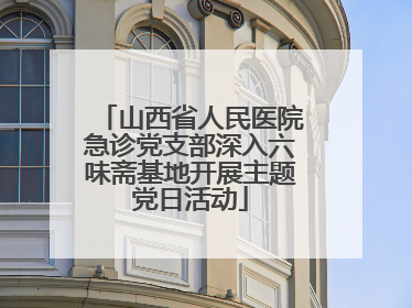 山西省人民医院急诊党支部深入六味斋基地开展主题党日活动