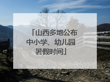 山西多地公布中小学、幼儿园暑假时间