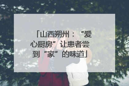 山西朔州：“爱心厨房”让患者尝到“家”的味道