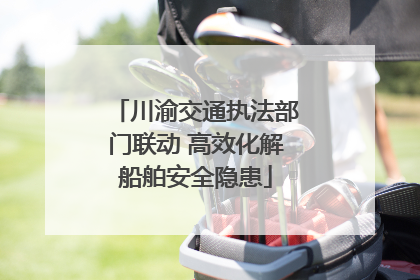川渝交通执法部门联动 高效化解船舶安全隐患