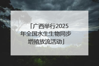广西举行2025年全国水生生物同步增殖放流活动
