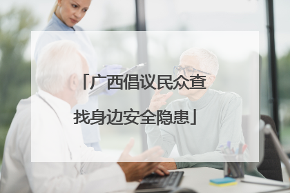 广西倡议民众查找身边安全隐患