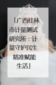 广西桂林市计量测试研究所：计量守护民生 精准赋能生活