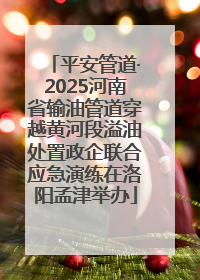 平安管道·2025河南省输油管道穿越黄河段溢油处置政企联合应急演练在洛阳孟津举办