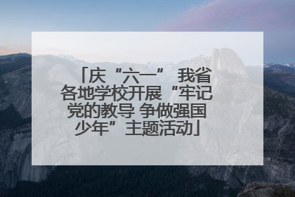 庆“六一” 我省各地学校开展“牢记党的教导 争做强国少年”主题活动