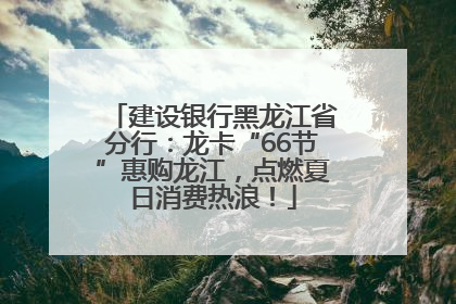 建设银行黑龙江省分行：龙卡“66节”惠购龙江，点燃夏日消费热浪！