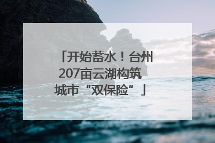 开始蓄水！台州207亩云湖构筑城市“双保险”