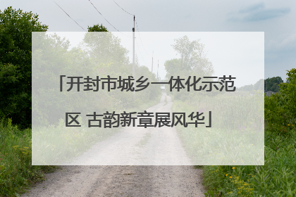 开封市城乡一体化示范区 古韵新章展风华