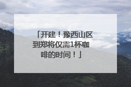开建！豫西山区到郑将仅需1杯咖啡的时间！