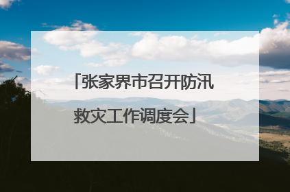 张家界市召开防汛救灾工作调度会