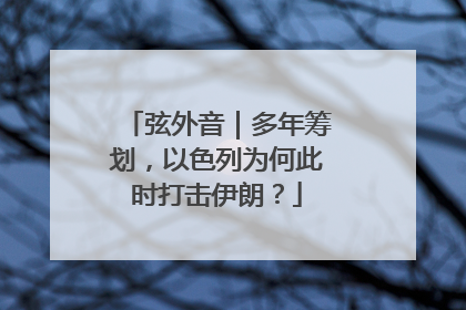 弦外音｜多年筹划，以色列为何此时打击伊朗？