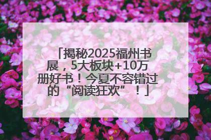 揭秘2025福州书展，5大板块+10万册好书！今夏不容错过的“阅读狂欢”！