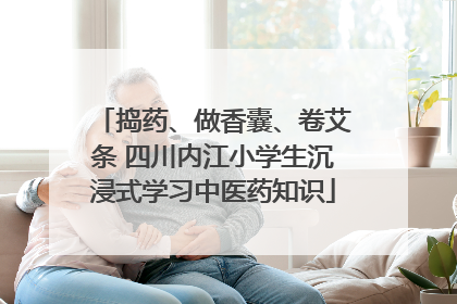 捣药、做香囊、卷艾条 四川内江小学生沉浸式学习中医药知识