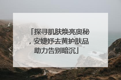 探寻肌肤焕亮奥秘，安婕妤去黄护肤品助力告别暗沉