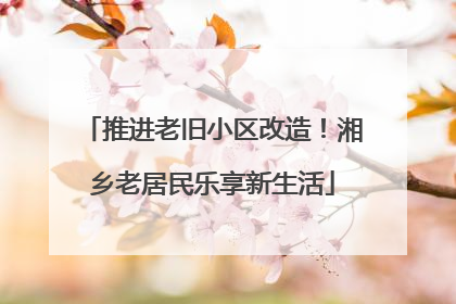 推进老旧小区改造！湘乡老居民乐享新生活