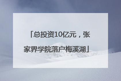 总投资10亿元，张家界学院落户梅溪湖