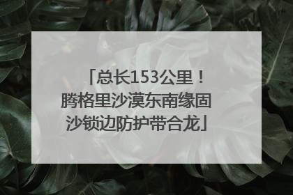 总长153公里！腾格里沙漠东南缘固沙锁边防护带合龙