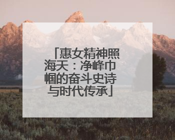 惠女精神照海天：净峰巾帼的奋斗史诗与时代传承