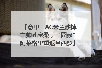 意甲｜AC米兰炒掉主帅孔塞桑，“囧叔”阿莱格里重返圣西罗