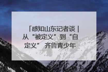 感知山东记者谈｜从“被定义”到“自定义” 齐鲁青少年书写时代新篇