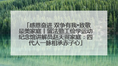 感恩奋进 双争有我•致敬最美家庭丨留法勤工俭学运动纪念馆讲解员赵天翼家庭：四代人一脉相承赤子心