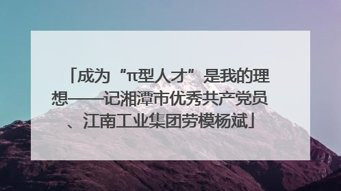 成为“π型人才”是我的理想——记湘潭市优秀共产党员、江南工业集团劳模杨斌