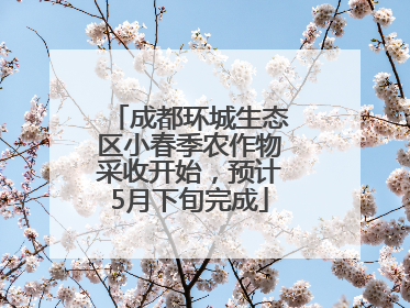 成都环城生态区小春季农作物采收开始，预计5月下旬完成
