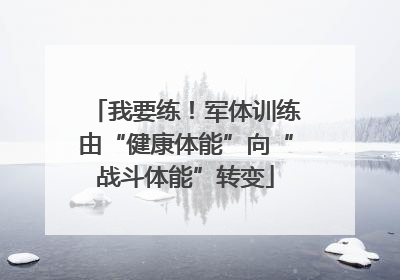 我要练！军体训练由“健康体能”向“战斗体能”转变