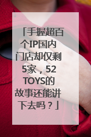 手握超百个IP国内门店却仅剩5家，52TOYS的故事还能讲下去吗？