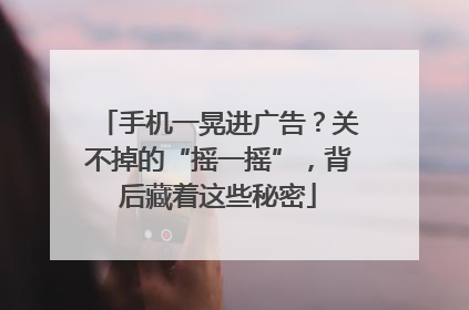 手机一晃进广告？关不掉的“摇一摇”，背后藏着这些秘密