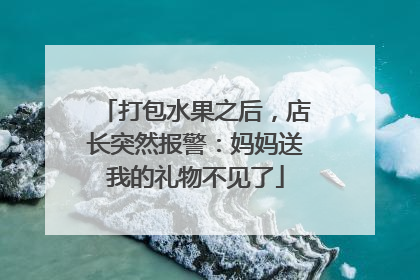 打包水果之后，店长突然报警：妈妈送我的礼物不见了