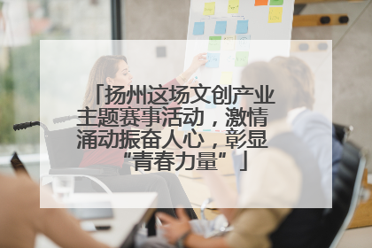 扬州这场文创产业主题赛事活动，激情涌动振奋人心，彰显“青春力量”