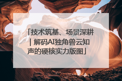技术筑基、场景深耕｜解码AI独角兽云知声的硬核实力版图