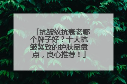 抗皱纹抗衰老哪个牌子好？十大抗皱紧致的护肤品盘点，良心推荐！